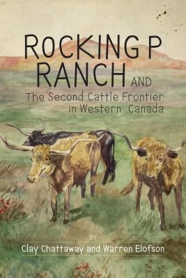 Rocking P Ranch and the Second Cattle Frontier in Western Canada by Chattaway, Clay
