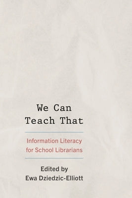 We Can Teach That: Information Literacy for School Librarians by Dziedzic-Elliott, Ewa