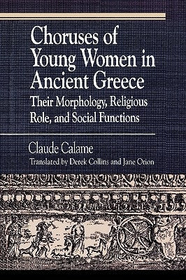 Choruses of Young Women in Ancient Greece: Their Morphology, Religious Role and Social Functions by Calame, Claude