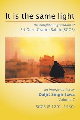 It Is The Same Light: the enlightening wisdom of Sri Guru Granth Sahib (SGGS) Volume 7: SGGS (P 1201-1430) by Jawa, Daljit Singh