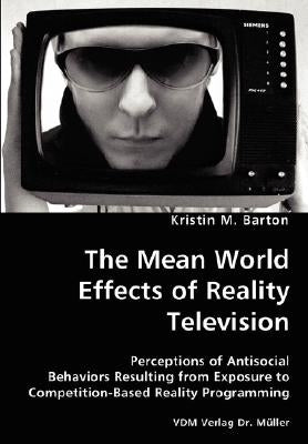 The Mean World Effects of Reality Television- Perceptions of Antisocial Behaviors Resulting from Exposure to Competition-Based Reality Programming by Barton, Kristin M.