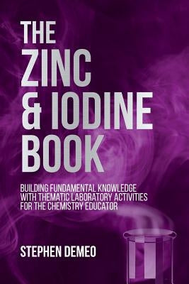 The Zinc and Iodine Book: Building Fundamental Knowledge with Thematic Laboratory Activities for the Chemistry Educator by Demeo, Stephen