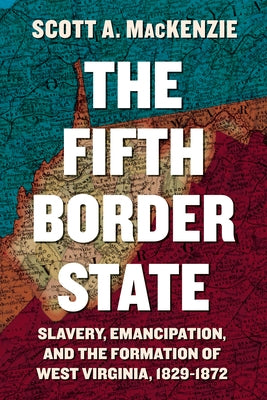 The Fifth Border State: Slavery, Emancipation, and the Formation of West Virginia, 1829-1872 by MacKenzie, Scott A.