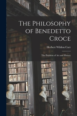 The Philosophy of Benedetto Croce: The Problem of art and History by Carr, Herbert Wildon