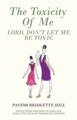 The Toxicity of Me: Lord, Don't Let Me Be Toxic by Hill, Pastor Bridgette