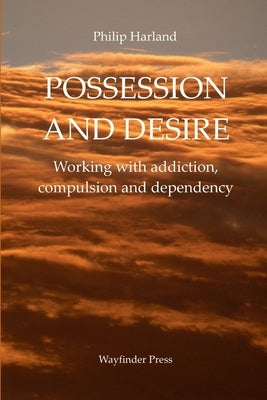 POSSESSION AND DESIRE Working with addiction, compulsion, and dependency by Harland, Philip