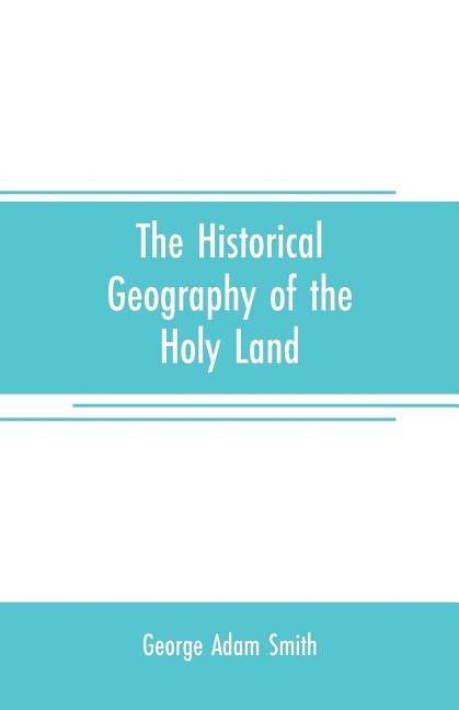 The historical geography of the Holy land: especially in relation to the history of Israel and of the early church by Adam Smith, George