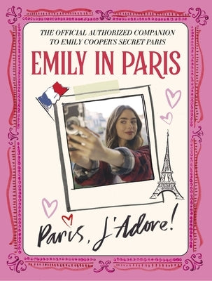 Emily in Paris: Paris, j'Adore!: The Official Authorized Companion to Emily's Secret Paris by Emily in Paris