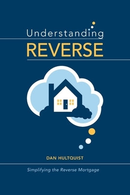 Understanding Reverse: Simplifying the Reverse Mortgage by Hultquist, Dan