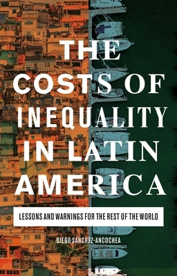 The Costs of Inequality in Latin America: Lessons and Warnings for the Rest of the World by Sánchez-Ancochea, Diego
