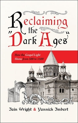 Reclaiming the Dark Ages: How the Gospel Light Shone from 500 to 1500 by Wright, Iain