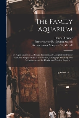 The Family Aquarium;: or, Aqua Vivarium ... Being a Familiar and Complete Instructor Upon the Subject of the Construction, Fitting-up, Stock by Butler, Henry D.
