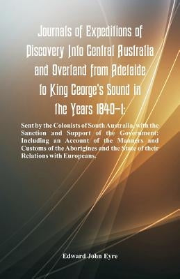 Journals Of Expeditions Of Discovery Into Central Australia And Overland From Adelaide To King George's Sound In The Years 1840-1: Sent By The Colonis by Eyre, Edward John