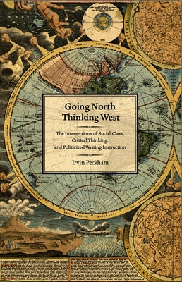 Going North Thinking West: The Intersections of Social Class, Critical Thinking, and Politicized Writing Instruction by Peckham, Irvin