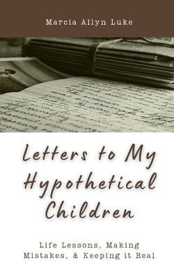 Letters to My Hypothetical Children: Life Lessons, Making Mistakes, and Keeping it Real by Luke, Marcia Allyn