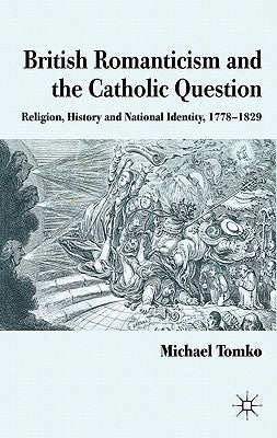 British Romanticism and the Catholic Question: Religion, History and National Identity, 1778-1829 by Tomko, M.