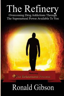 The Refinery: Overcoming Drug Addictions Through The Supernatural Power Available To You by Gibson, Ronald