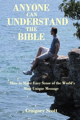 Anyone Can Understand the Bible: How to Make Easy Sense of the World's Most Unique Message by Scott, Craigory