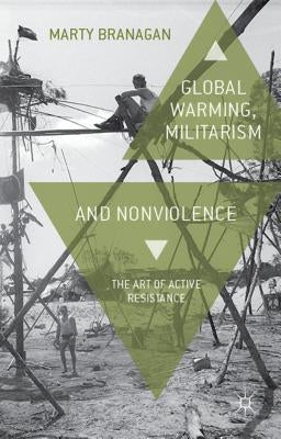 Global Warming, Militarism and Nonviolence: The Art of Active Resistance by Branagan, M.