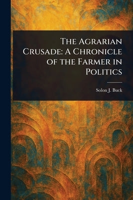 The Agrarian Crusade: A Chronicle of the Farmer in Politics by Buck, Solon J. (Solon Justus)