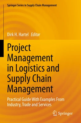 Project Management in Logistics and Supply Chain Management: Practical Guide with Examples from Industry, Trade and Services by Hartel, Dirk H.