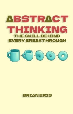 Abstract Thinking: The Skill Behind Every Breakthrough by Eris, Brian