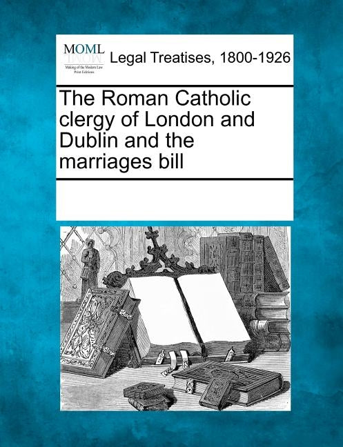 The Roman Catholic Clergy of London and Dublin and the Marriages Bill by Multiple Contributors