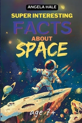 Super Interesting Facts For Smart Kids: 70 Fun Facts And Trivia About Space For Curious Kids Ages 7+ (FULL COLOR) by Hale, Angela