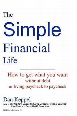 The Simple Financial Life: How to get what you want without going into debt and living paycheck to paycheck. by Keppel, Dan
