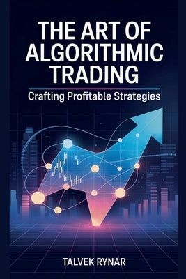 The Art Of Algorithmic Trading: Crafting Profitable Strategies by Rynar, Talvek