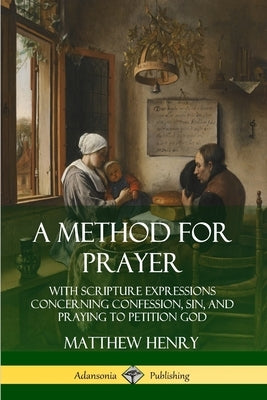 A Method for Prayer: With Scripture Expressions Concerning Confession, Sin, and Praying to Petition God by Henry, Matthew
