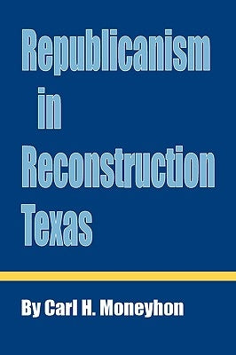 Republicanism in Reconstruction Texas by Moneyhon, Carl H.