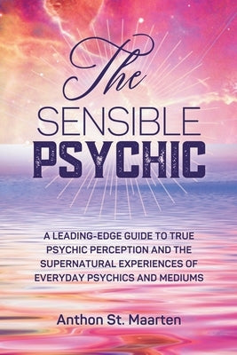 The Sensible Psychic: A Leading-Edge Guide To True Psychic Perception by Maarten, Anthon St