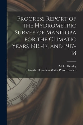 Progress Report of the Hydrometric Survey of Manitoba for the Climatic Years 1916-17, and 1917-18 [microform] by Hendry, M. C. (Murray Calder) D. 1951