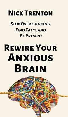 Rewire Your Anxious Brain: Stop Overthinking, Find Calm, and Be Present by Trenton, Nick