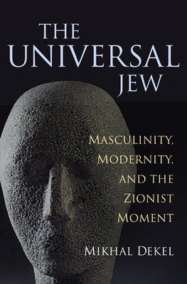 The Universal Jew: Masculinity, Modernity, and the Zionist Moment by Dekel, Mikhal