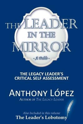 The Leader In The Mirror: The Legacy Leader's Critical Self Assessment by Lopez, Anthony