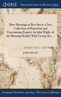More Mornings at Bow Street: a New Collection of Humorous and Entertaining Reports: by John Wight, of the Morning Herald; With Twenty-five ... by Wight, John