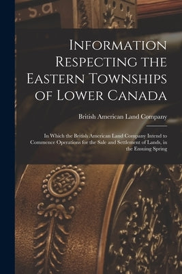 Information Respecting the Eastern Townships of Lower Canada [microform]: in Which the British American Land Company Intend to Commence Operations for by British American Land Company
