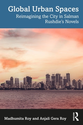 Global Urban Spaces: Reimagining the City in Salman Rushdie's Novels by Roy, Madhumita