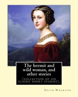 The hermit and wild woman, and other stories. By: Edith Wharton: (collection of six classic short stories). by Wharton, Edith