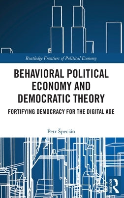 Behavioral Political Economy and Democratic Theory: Fortifying Democracy for the Digital Age by Specián, Petr