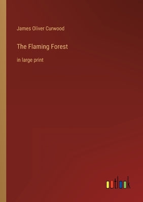 The Flaming Forest: in large print by Curwood, James Oliver