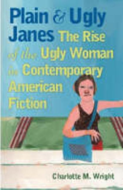 Plain and Ugly Janes: The Rise of the Ugly Woman in Contemporary American Fiction by Wright, Charlotte M.