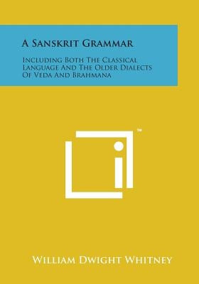 A Sanskrit Grammar: Including Both the Classical Language and the Older Dialects of Veda and Brahmana by Whitney, William Dwight