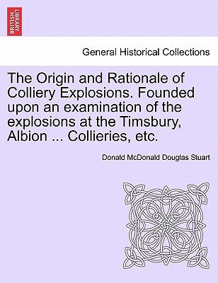 The Origin and Rationale of Colliery Explosions. Founded Upon an Examination of the Explosions at the Timsbury, Albion ... Collieries, Etc. by Stuart, Donald McDonald Douglas