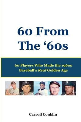 60 From The '60s: 60 Players Who Made the 1960s Baseball's Real Golden Age by Conklin, Carroll