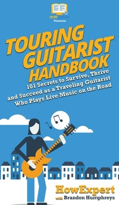 Touring Guitarist Handbook: 101 Secrets to Survive, Thrive, and Succeed as a Traveling Guitarist Who Plays Live Music on the Road by Howexpert