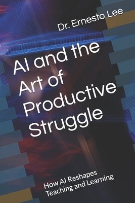 AI and the Art of Productive Struggle: How AI Reshapes Teaching and Learning by Lee, Ernesto