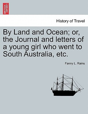 By Land and Ocean; Or, the Journal and Letters of a Young Girl Who Went to South Australia, Etc. by Rains, Fanny L.